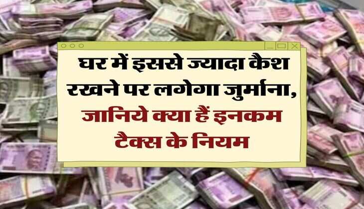 Income Tax : घर में इससे ज्यादा कैश रखने पर लगेगा जुर्माना, जानिये क्&zwj;या हैं इनकम टैक्&zwj;स के नियम