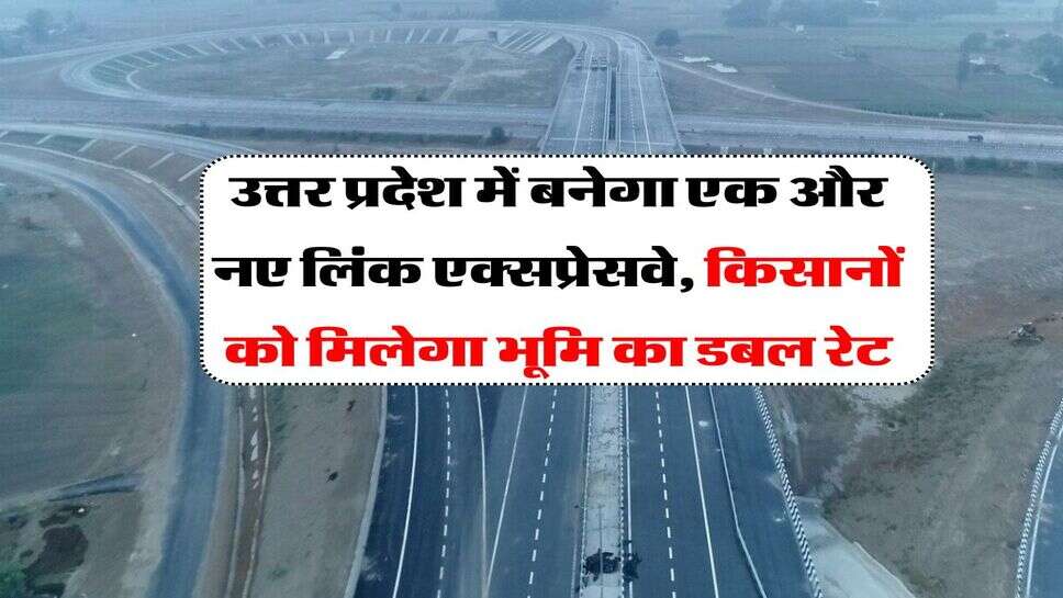 उत्तर प्रदेश में बनेगा एक और नए लिंक एक्सप्रेसवे, किसानों को मिलेगा भूमि का डबल रेट