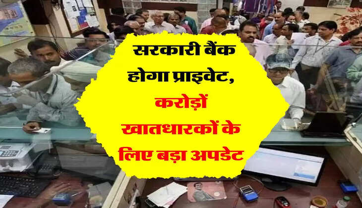 Bank Privatisation :  सरकारी बैंक होगा प्राइवेट, करोड़ों खातधारकों के लिए बड़ा अपडेट