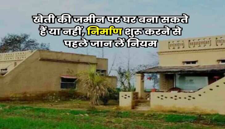 House Construction : खेती की जमीन पर घर बना सकते हैं या नहीं, निर्माण शुरू करने से पहले जान लें नियम