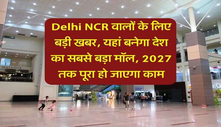 Delhi NCR वालों के लिए बड़ी खबर, यहां बनेगा देश का सबसे बड़ा मॉल, 2027 तक पूरा हो जाएगा काम