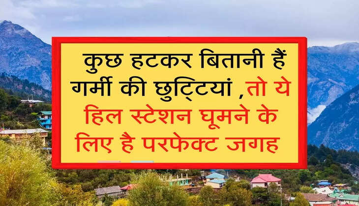  कुछ हटकर बितानी हैं गर्मी की छुट्टियां ,तो ये हिल स्टेशन घूमने के लिए है परफेक्ट जगह 