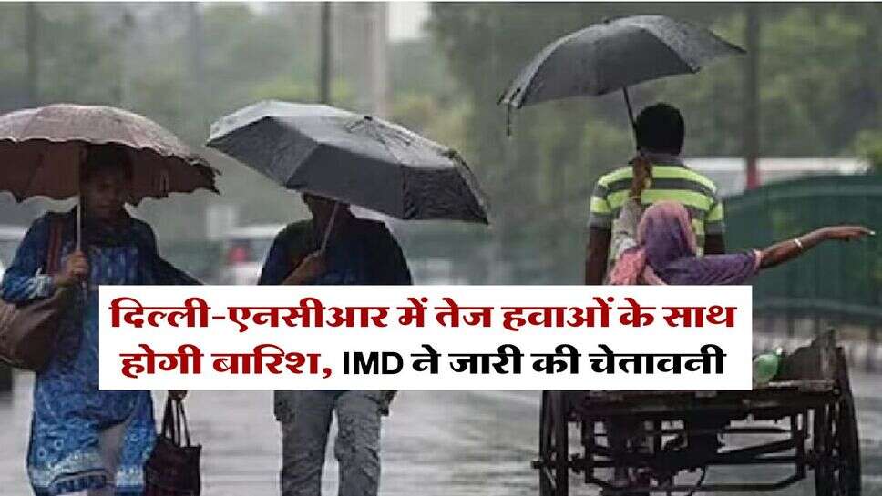 Weather Update : दिल्ली-एनसीआर में तेज हवाओं के साथ होगी बारिश, IMD ने जारी की चेतावनी