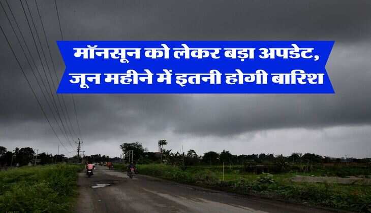 Monsoon Rainfall : मॉनसून को लेकर बड़ा अपडेट, जून महीने में इतनी होगी बारिश
