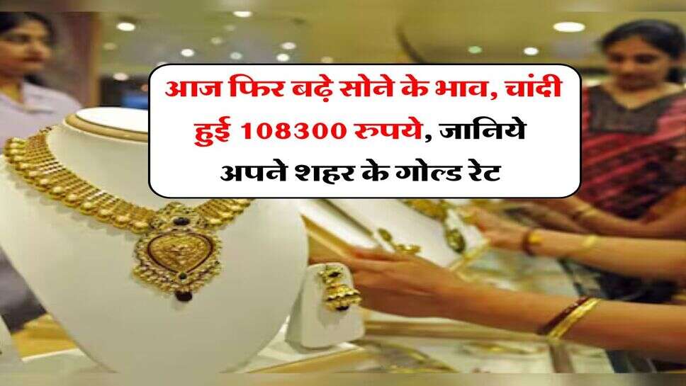 Gold Rate : आज फिर बढ़े सोने के भाव, चांदी हुई 108300 रुपये, जानिये अपने शहर के गोल्ड रेट