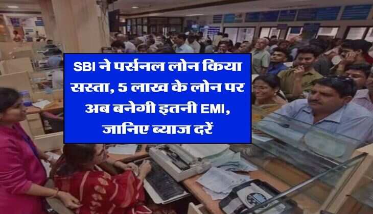 SBI ने पर्सनल लोन किया सस्ता, 5 लाख के लोन पर अब बनेगी इतनी EMI, जानिए ब्याज दरें