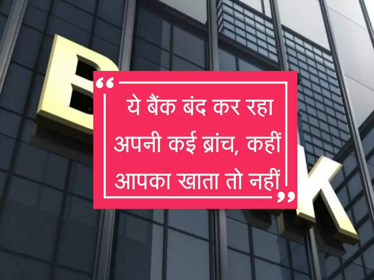 ये सरकारी बैंक बंद कर रहा कई ब्रांच, कहीं आपका खाता तो नहीं, जल्दी चेक करें