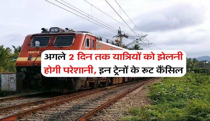 अगले 2 दिन तक यात्रियों को झेलनी होगी परेशानी, इन ट्रेनों के रूट कैंसिल