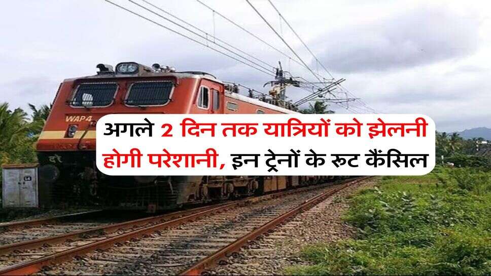 अगले 2 दिन तक यात्रियों को झेलनी होगी परेशानी, इन ट्रेनों के रूट कैंसिल