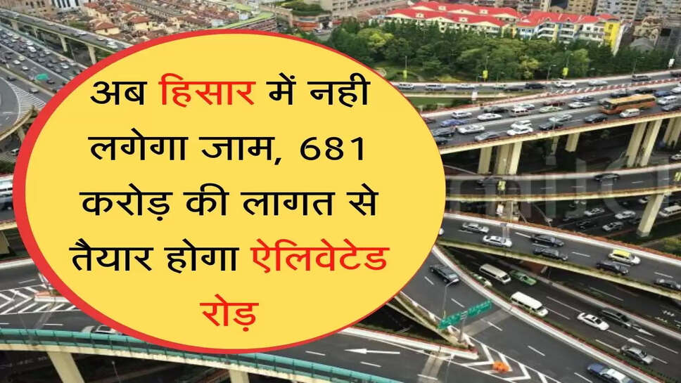  Elevated Road अब हिसार में नही लगेगा जाम, 681 करोड़ की लागत से तैयार होगा ऐलिवेटेड रोड़