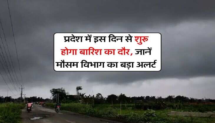 प्रदेश में इस दिन से शुरू होगा बारिश का दौर, जानें मौसम विभाग का बड़ा अलर्ट