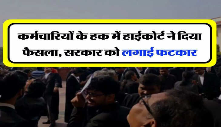 High Court Decision - कर्मचारियों के हक में हाईकोर्ट ने दिया फैसला, सरकार को लगाई फटकार