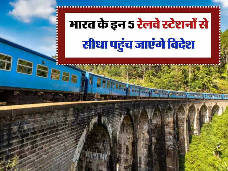 Indian Railway :  भारत के इन 5 रेलवे स्टेशनों से सीधा पहुंच जाएंगे विदेश