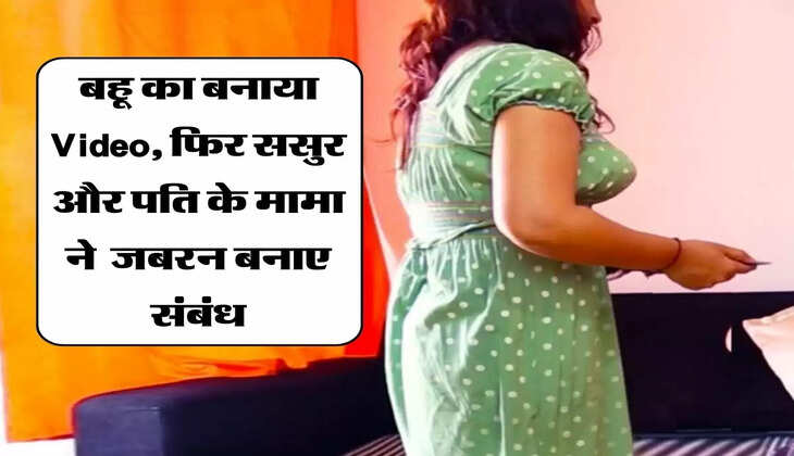 बहू का बनाया Video, फिर ससुर और पति के मामा ने जबरन&nbsp;बनाए संबंध