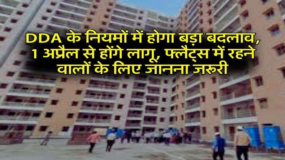 DDA के नियमों में होगा बड़ा बदलाव, 1 अप्रैल से होंगे लागू, फ्लैट्स में रहने वालों के लिए जानना जरूरी