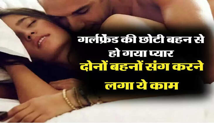 Love Tringle:गर्लफ्रेंड की छोटी बहन से हो गया प्यार, दोनों बहनों संग करने लगा ये काम
