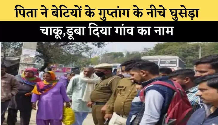 पिता ने बेटियों के गुप्तांग के नीचे घुसेड़ा चाकू,डूबा दिया गांव का नाम