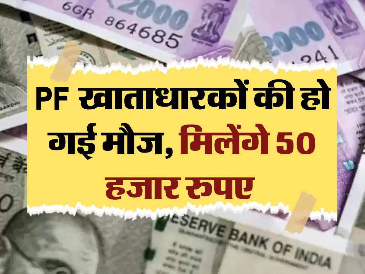 PF खाताधारकों की हो गई मौज, मिलेंगे 50 हजार रुपए 