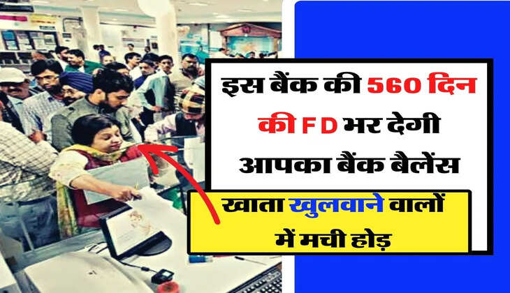 इस बैंक की 560 दिन की FD भर देगी आपका बैंक बैलेंस, खाता खुलवाने वालों में मची होड़