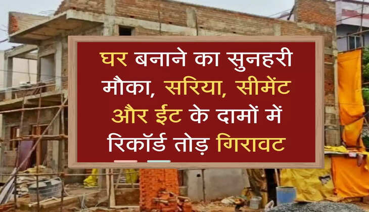 घर बनाने का सुनहरी मौका, सरिया, सीमेंट और ईंट के दामों में रिकॉर्ड तोड़ गिरावट