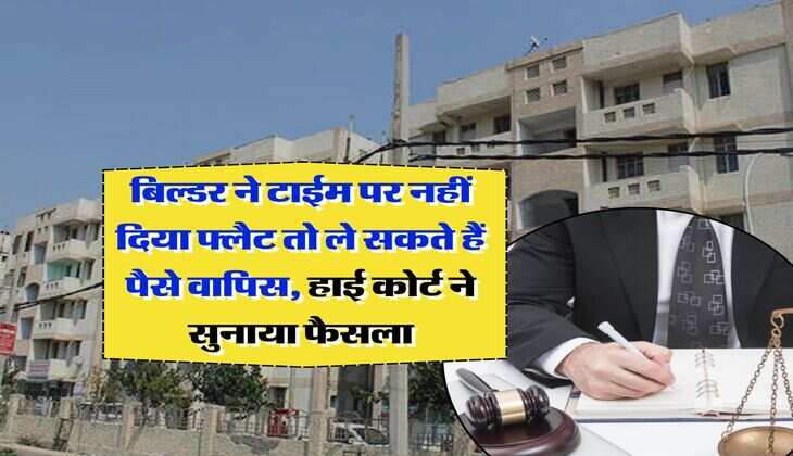 home buyers rights : बिल्डर ने टाईम पर नहीं दिया फ्लैट तो ले सकते हैं पैसे वापिस, हाई कोर्ट ने सुनाया फैसला