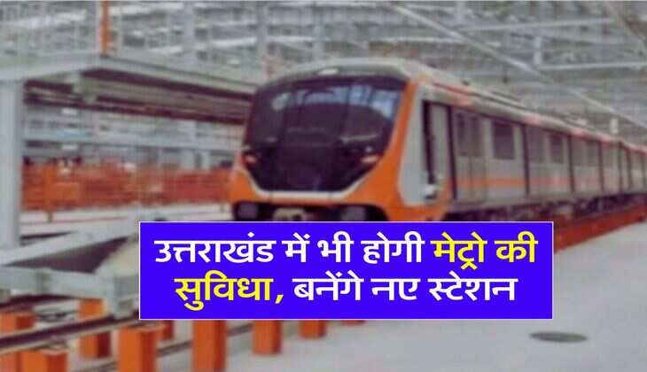 उत्तराखंड में भी होगी मेट्रो की सुविधा, बनेंगे नए स्टेशन