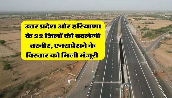 New Expressway : उत्तर प्रदेश और हरियाणा के 22 जिलों की बदलेगी तस्वीर, एक्सप्रेसवे के विस्तार को मिली मंजूरी&nbsp;
