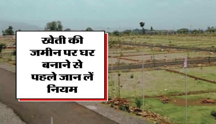 House Construction Rules : खेती की जमीन पर घर बनाने से पहले जान लें नियम, वरना हो जाएगी मुश्किल
