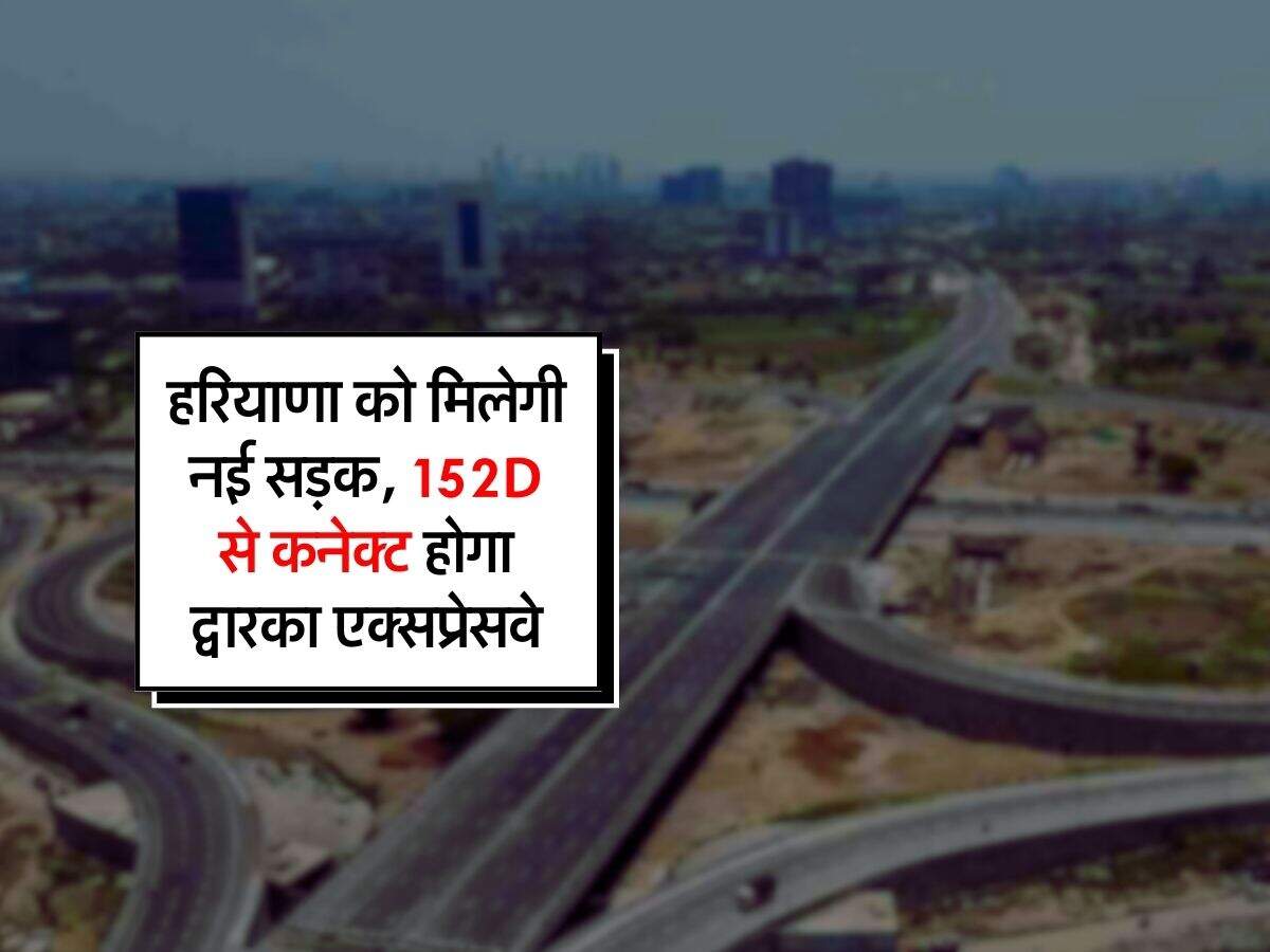 Haryana - हरियाणा को मिलेगी नई सड़क, 152D से कनेक्ट होगा द्वारका ...