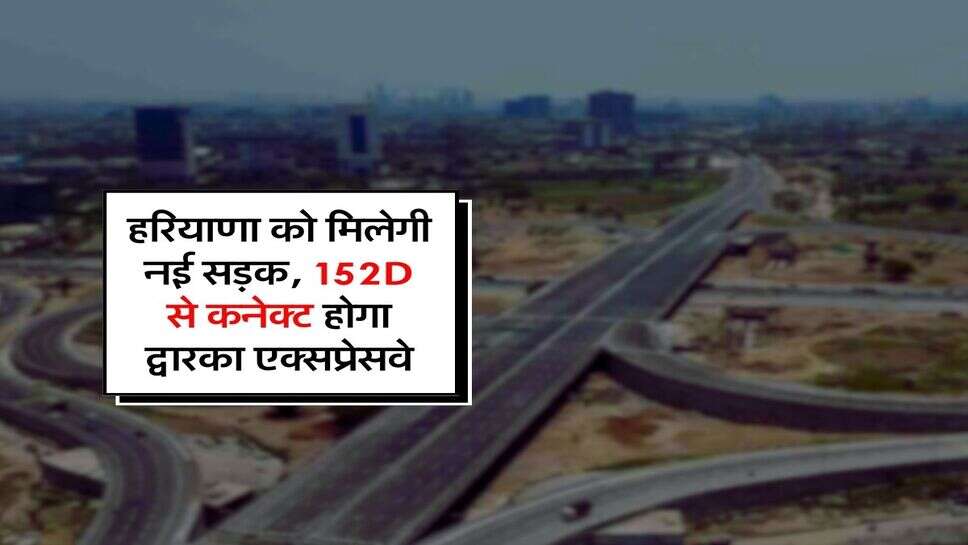 Haryana - हरियाणा को मिलेगी नई सड़क, 152D से कनेक्ट होगा द्वारका एक्सप्रेसवे