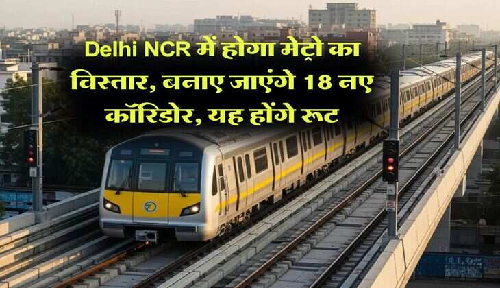Delhi NCR में होगा मेट्रो का विस्तार, बनाए जाएंगे 18 नए कॉरिडोर, यह होंगे रूट