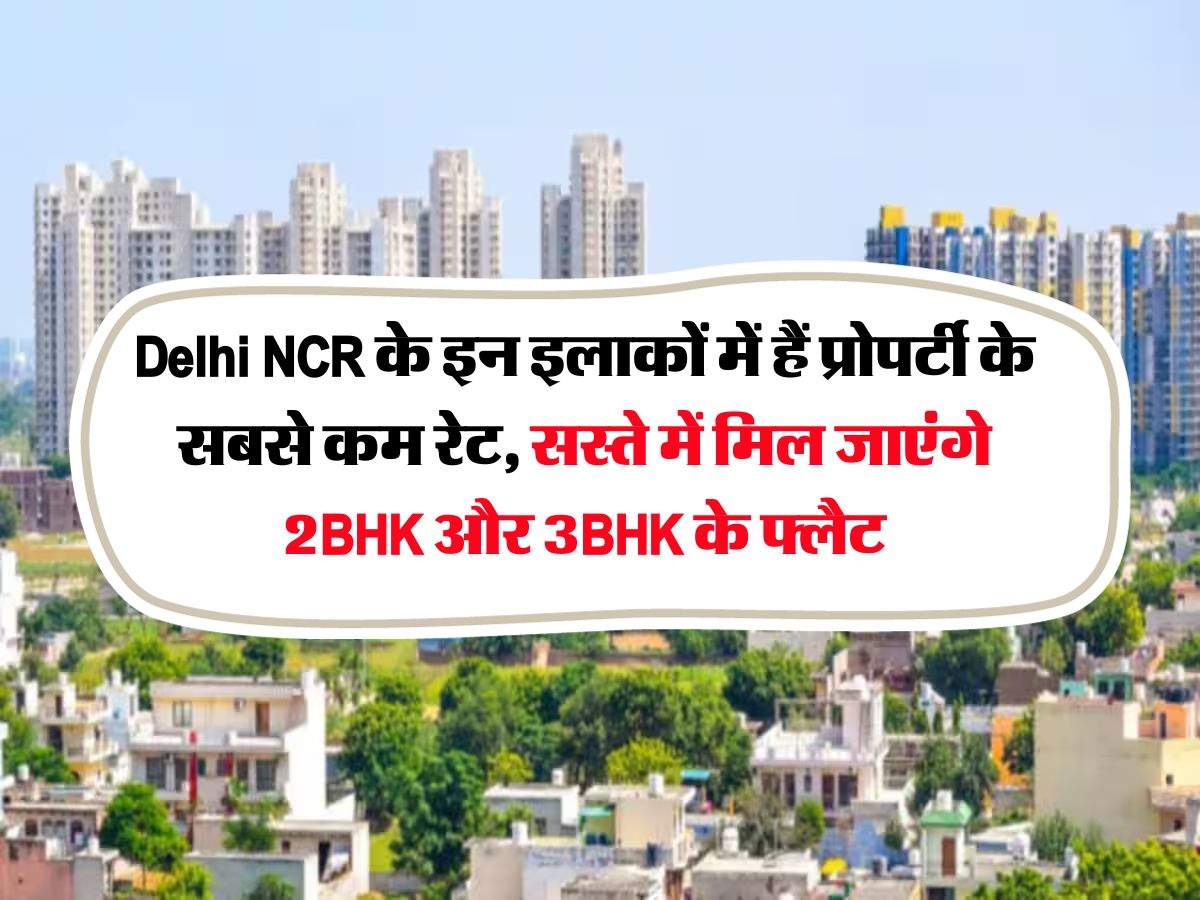 Delhi NCR के इन इलाकों में हैं प्रोपर्टी के सबसे कम रेट, सस्ते में मिल जाएंगे 2BHK और 3BHK के फ्लैट