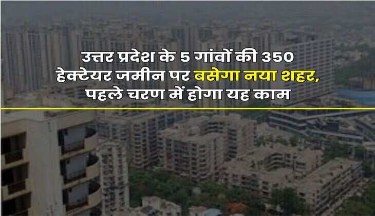 New City in UP : उत्तर प्रदेश के 5 गांवों की 350 हेक्टेयर जमीन पर बसेगा नया शहर, पहले चरण में होगा यह काम