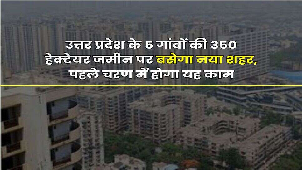 New City in UP : उत्तर प्रदेश के 5 गांवों की 350 हेक्टेयर जमीन पर बसेगा नया शहर, पहले चरण में होगा यह काम