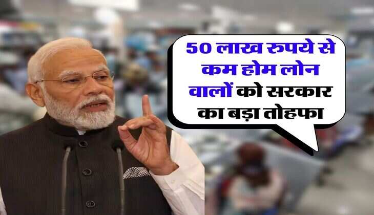 Home Loan : 50 लाख रुपये से कम होम लोन वालों को सरकार का बड़ा तोहफा, मिडिल क्लास को होगा फायदा