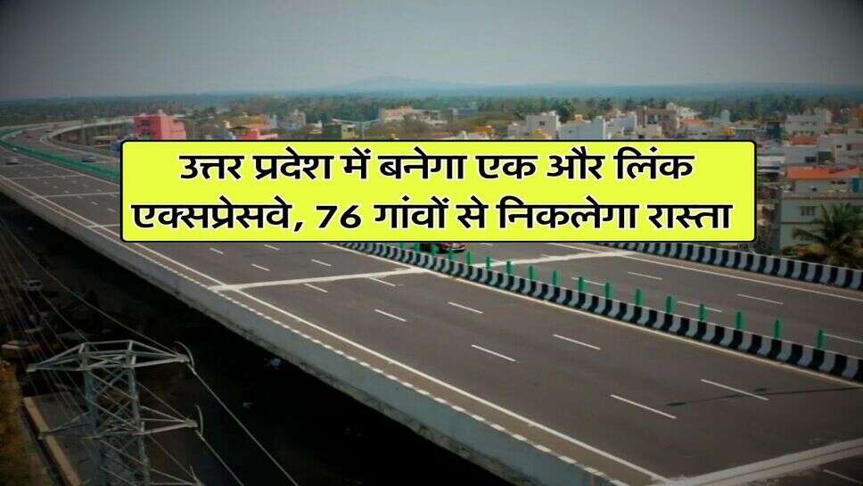 UP New expressway : उत्तर प्रदेश में बनेगा एक और लिंक एक्सप्रेसवे, 76 गांवों से निकलेगा रास्ता