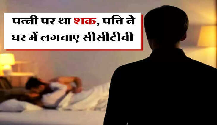 Affair : पत्नी पर था शक, पति ने घर में लगवाए सीसीटीवी, फिर जो दिखा मच गया बवाल