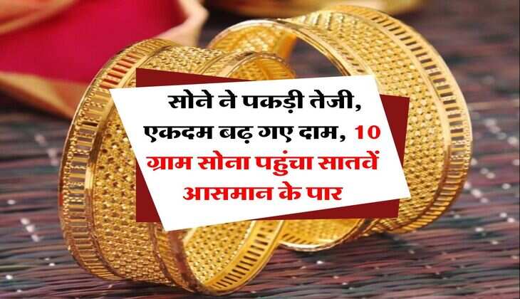 Gold Rate : सोने ने पकड़ी तेजी, एकदम बढ़ गए दाम, 10 ग्राम सोना पहुंचा सातवें आसमान के पार