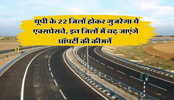 Expressway : यूपी के 22 जिलों होकर गुजरेगा ये एक्सप्रेसवे, इन जिलों में बढ़ जाएंगे प्रॉपर्टी की कीमतें 