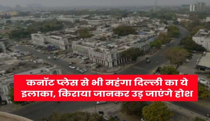 Delhi : कनॉट प्&zwj;लेस से भी महंगा दिल्ली का ये इलाका, किराया जानकर उड़ जाएंगे होश