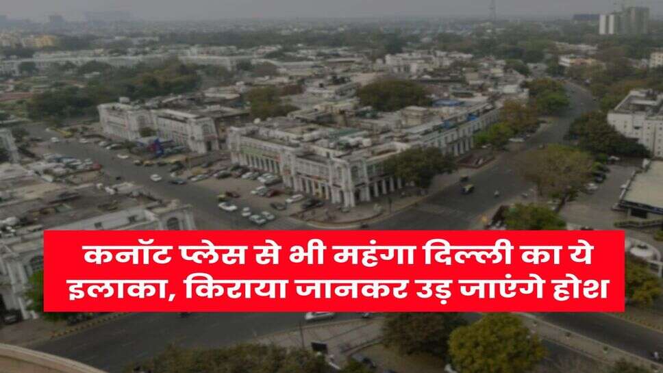 Delhi : कनॉट प्&zwj;लेस से भी महंगा दिल्ली का ये इलाका, किराया जानकर उड़ जाएंगे होश