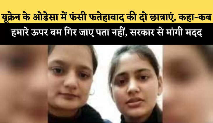 news:यूक्रेन के ओडेसा में फंसी फतेहाबाद की दो छात्राएं, कहा-कब हमारे ऊपर बम गिर जाए पता नहीं, सरकार से मांगी मदद