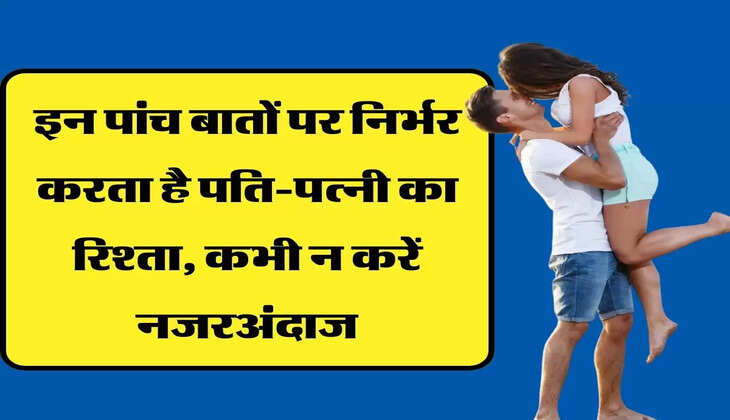 इन पांच बातों पर निर्भर करता है पति-पत्नी का रिश्ता, कभी न करें नजरअंदाज