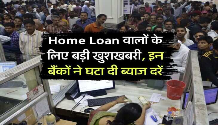 Home Loan वालों के लिए बड़ी खुशखबरी, इन बैंकों ने घटा दी ब्याज दरें