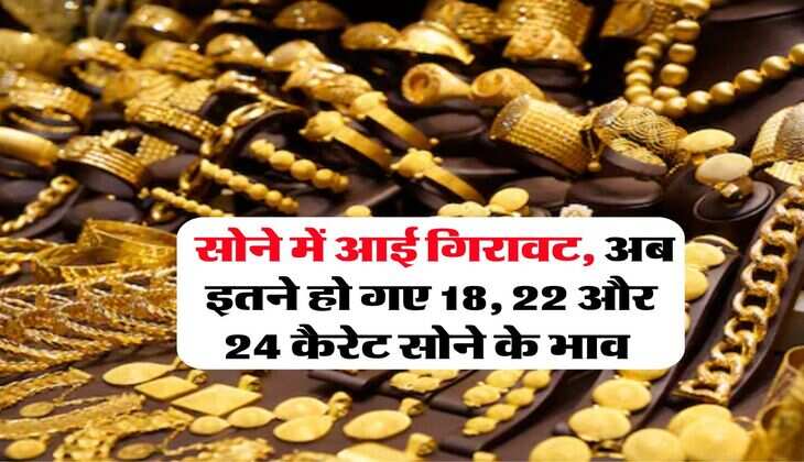 Gold Rate : सोने में आई गिरावट, अब इतने हो गए 18, 22 और 24 कैरेट सोने के भाव 