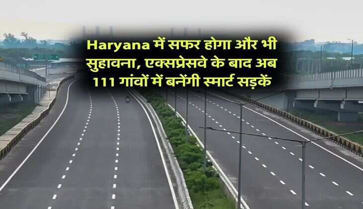 Haryana में सफर होगा और भी सुहावना, एक्सप्रेसवे के बाद अब 111 गांवों में बनेंगी स्मार्ट सड़कें