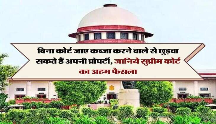 Supreme Court : बिना कोर्ट जाए कब्जा करने वाले से छुड़वा सकते हैं अपनी प्रोपर्टी, जानिये सुप्रीम कोर्ट का अहम फैसला