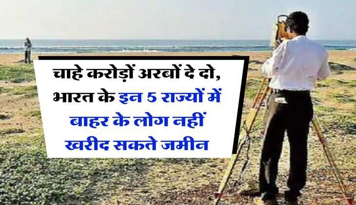 Land Purchase Rules : चाहे करोड़ों अरबों दे दो, भारत के इन 5 राज्यों में बाहर के लोग नहीं खरीद सकते जमीन