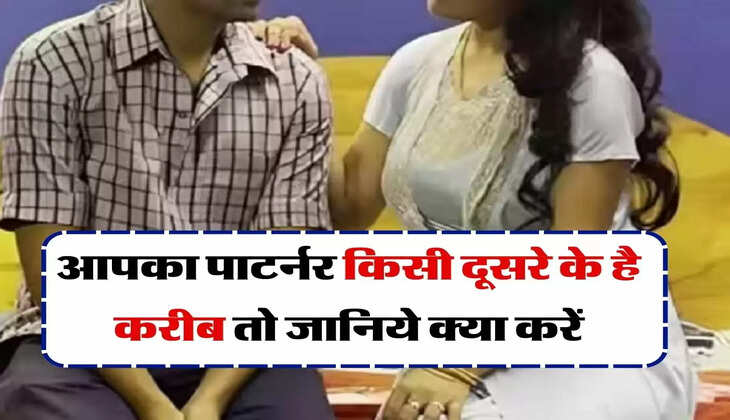 Relationship Advice: आपका पाटर्नर किसी दूसरे के है करीब तो जानिये क्या करें