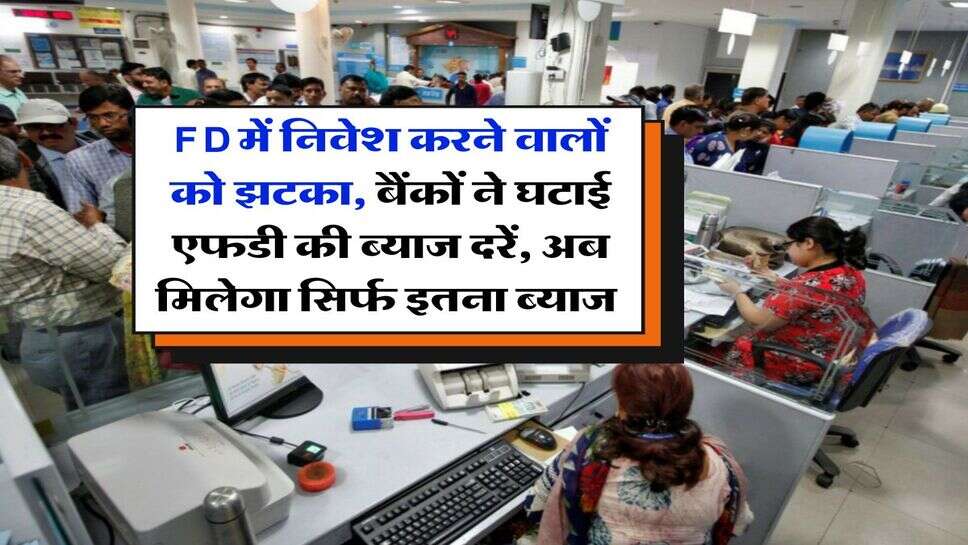FD में निवेश करने वालों को झटका, बैंकों ने घटाई एफडी की ब्याज दरें, अब मिलेगा सिर्फ इतना ब्याज&nbsp;